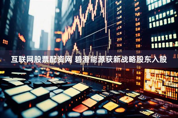 互联网股票配资网 碧澄能源获新战略股东入股