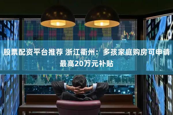 股票配资平台推荐 浙江衢州：多孩家庭购房可申请最高20万元补贴