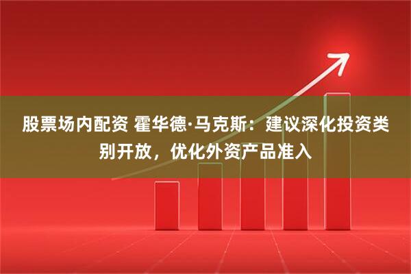 股票场内配资 霍华德·马克斯：建议深化投资类别开放，优化外资产品准入