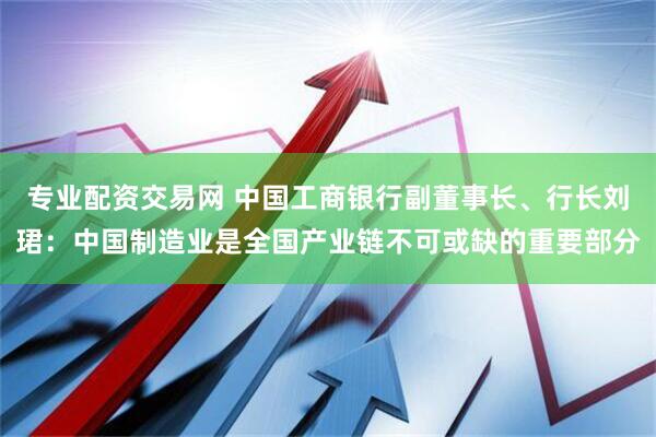专业配资交易网 中国工商银行副董事长、行长刘珺：中国制造业是全国产业链不可或缺的重要部分