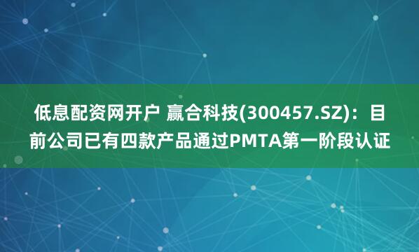 低息配资网开户 赢合科技(300457.SZ)：目前公司已有四款产品通过PMTA第一阶段认证