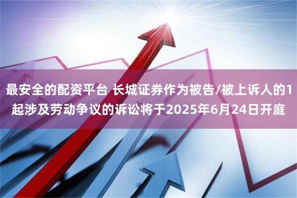 最安全的配资平台 长城证券作为被告/被上诉人的1起涉及劳动争议的诉讼将于2025年6月24日开庭