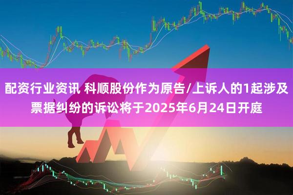 配资行业资讯 科顺股份作为原告/上诉人的1起涉及票据纠纷的诉讼将于2025年6月24日开庭