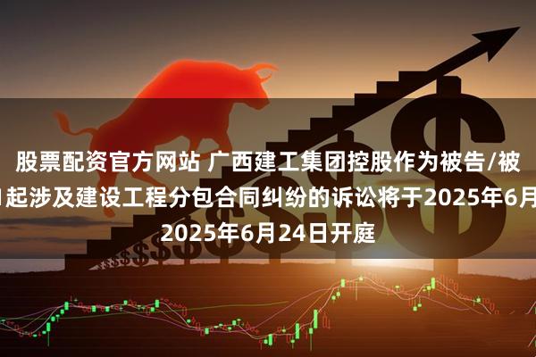 股票配资官方网站 广西建工集团控股作为被告/被上诉人的1起涉及建设工程分包合同纠纷的诉讼将于2025年6月24日开庭