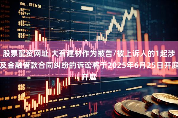 股票配资网址 大有建材作为被告/被上诉人的1起涉及金融借款合同纠纷的诉讼将于2025年6月25日开庭