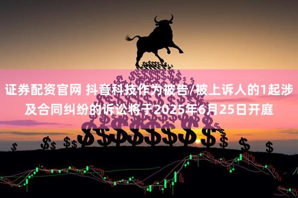 证券配资官网 抖音科技作为被告/被上诉人的1起涉及合同纠纷的诉讼将于2025年6月25日开庭