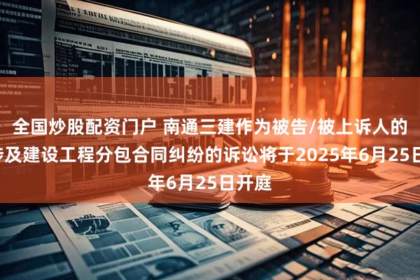 全国炒股配资门户 南通三建作为被告/被上诉人的1起涉及建设工程分包合同纠纷的诉讼将于2025年6月25日开庭