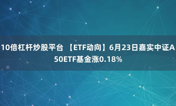 10倍杠杆炒股平台 【ETF动向】6月23日嘉实中证A50ETF基金涨0.18%