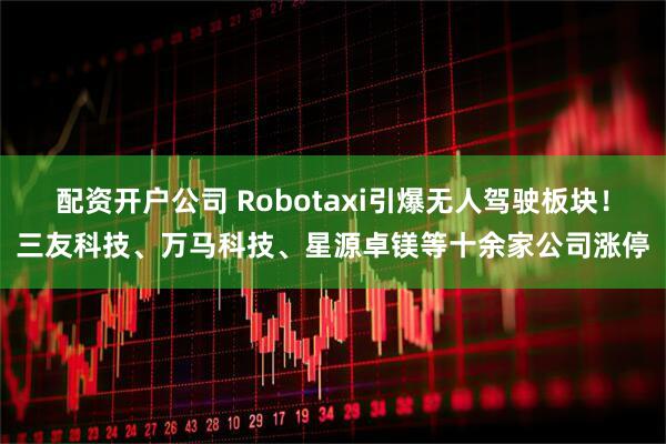 配资开户公司 Robotaxi引爆无人驾驶板块！三友科技、万马科技、星源卓镁等十余家公司涨停