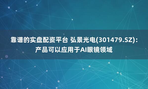靠谱的实盘配资平台 弘景光电(301479.SZ)：产品可以应用于AI眼镜领域