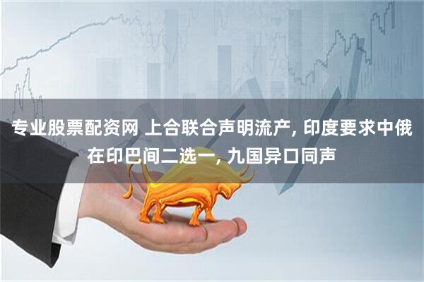 专业股票配资网 上合联合声明流产, 印度要求中俄在印巴间二选一, 九国异口同声