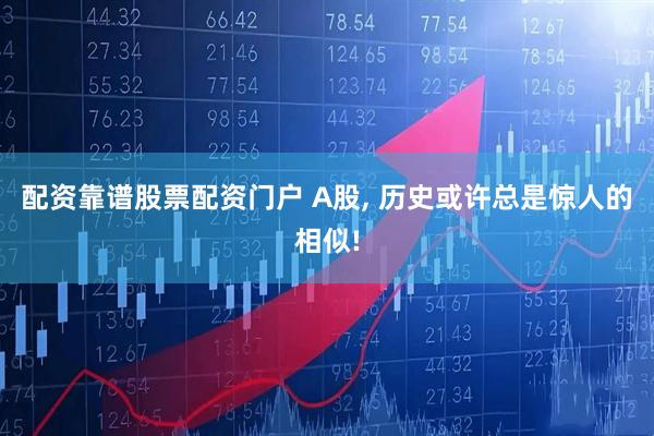 配资靠谱股票配资门户 A股, 历史或许总是惊人的相似!