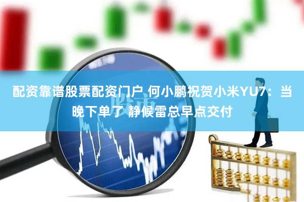 配资靠谱股票配资门户 何小鹏祝贺小米YU7：当晚下单了 静候雷总早点交付