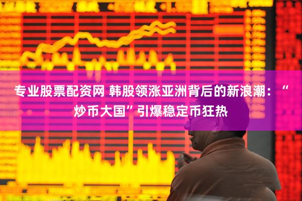 专业股票配资网 韩股领涨亚洲背后的新浪潮：“炒币大国”引爆稳定币狂热