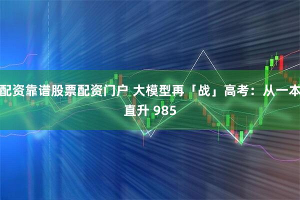 配资靠谱股票配资门户 大模型再「战」高考：从一本直升 985