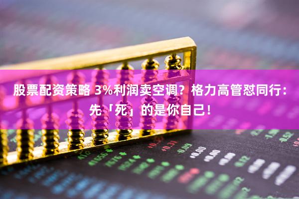 股票配资策略 3%利润卖空调？格力高管怼同行：先「死」的是你自己！