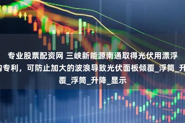 专业股票配资网 三峡新能源南通取得光伏用漂浮安装结构专利，可防止加大的波浪导致光伏面板倾覆_浮筒_升降_显示