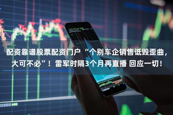 配资靠谱股票配资门户 “个别车企销售诋毁歪曲，大可不必”！雷军时隔3个月再直播 回应一切！