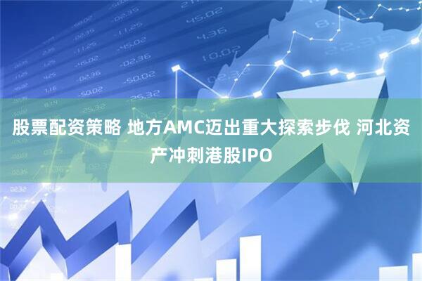 股票配资策略 地方AMC迈出重大探索步伐 河北资产冲刺港股IPO