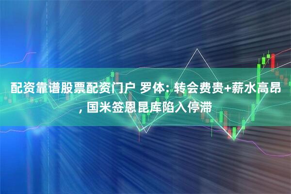配资靠谱股票配资门户 罗体: 转会费贵+薪水高昂, 国米签恩昆库陷入停滞