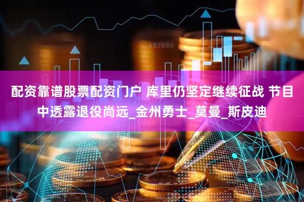 配资靠谱股票配资门户 库里仍坚定继续征战 节目中透露退役尚远_金州勇士_莫曼_斯皮迪