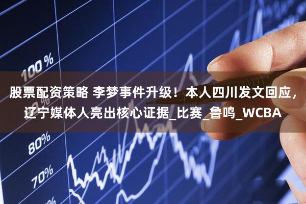 股票配资策略 李梦事件升级！本人四川发文回应，辽宁媒体人亮出核心证据_比赛_鲁鸣_WCBA