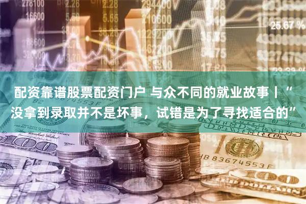 配资靠谱股票配资门户 与众不同的就业故事丨“没拿到录取并不是坏事，试错是为了寻找适合的”