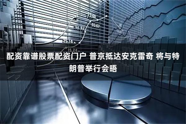 配资靠谱股票配资门户 普京抵达安克雷奇 将与特朗普举行会晤