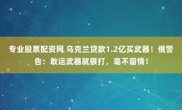 专业股票配资网 乌克兰贷款1.2亿买武器！俄警告：敢运武器就狠打，毫不留情！