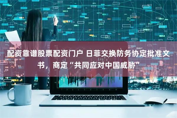 配资靠谱股票配资门户 日菲交换防务协定批准文书，商定“共同应对中国威胁”