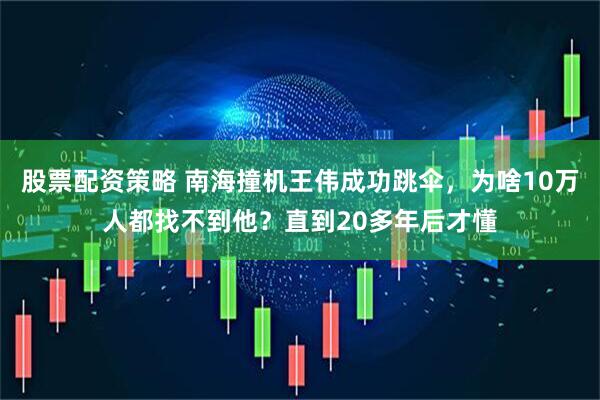 股票配资策略 南海撞机王伟成功跳伞，为啥10万人都找不到他？直到20多年后才懂