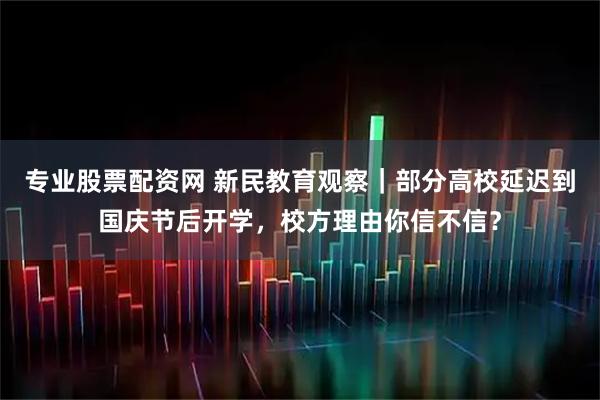 专业股票配资网 新民教育观察｜部分高校延迟到国庆节后开学，校方理由你信不信？