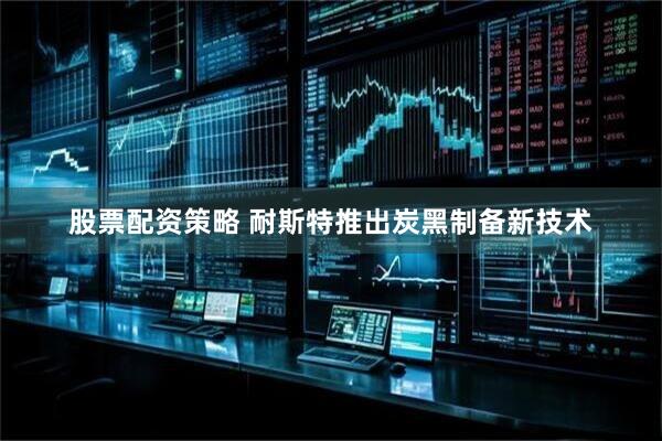 股票配资策略 耐斯特推出炭黑制备新技术