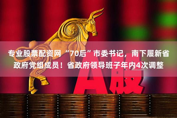 专业股票配资网 “70后”市委书记,南下履新省政府党组成员!省政府领导班子年内4次调整