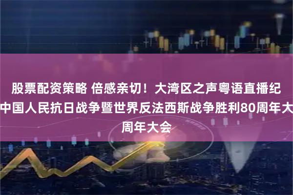 股票配资策略 倍感亲切！大湾区之声粤语直播纪念中国人民抗日战争暨世界反法西斯战争胜利80周年大会