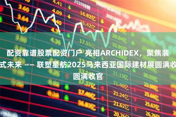 配资靠谱股票配资门户 亮相ARCHIDEX，聚焦装配式未来 —— 联塑星舫2025马来西亚国际建材展圆满收官