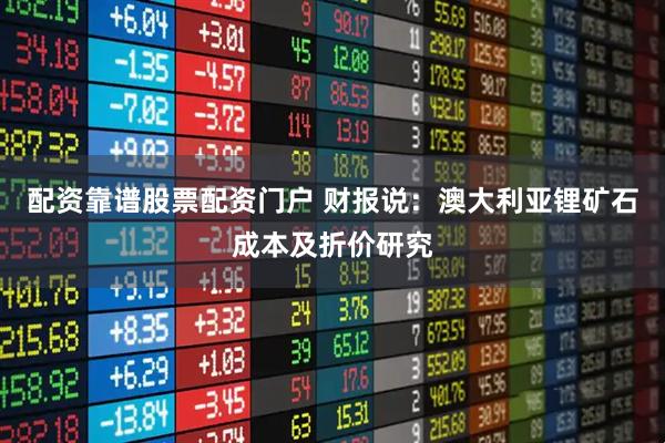 配资靠谱股票配资门户 财报说：澳大利亚锂矿石成本及折价研究