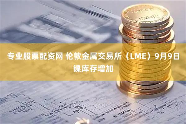专业股票配资网 伦敦金属交易所（LME）9月9日镍库存增加