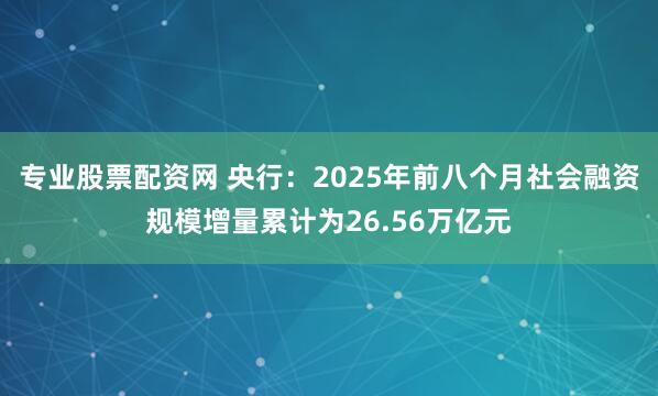 专业股票配资网 央行：2025年前八个月社会融资规模增量累计为26.56万亿元