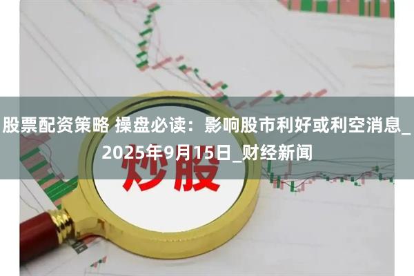 股票配资策略 操盘必读:影响股市利好或利空消息_2025年9月15日_财经新闻