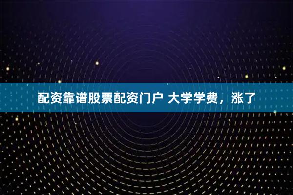配资靠谱股票配资门户 大学学费，涨了