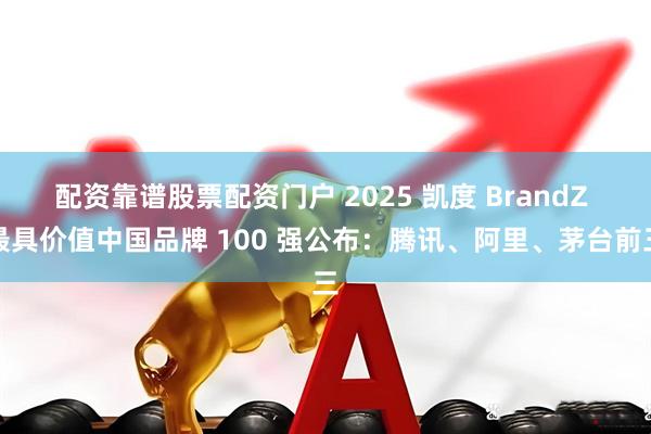 配资靠谱股票配资门户 2025 凯度 BrandZ 最具价值中国品牌 100 强公布：腾讯、阿里、茅台前三