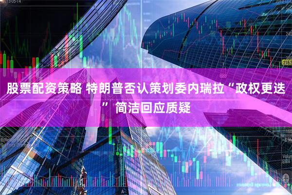 股票配资策略 特朗普否认策划委内瑞拉“政权更迭” 简洁回应质疑