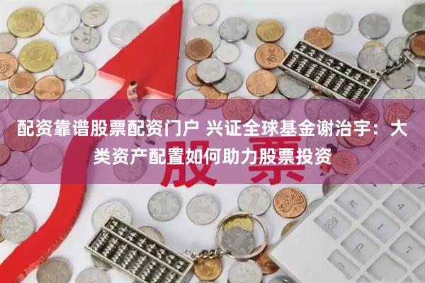 配资靠谱股票配资门户 兴证全球基金谢治宇：大类资产配置如何助力股票投资