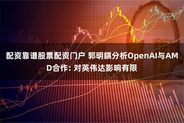 配资靠谱股票配资门户 郭明錤分析OpenAI与AMD合作: 对英伟达影响有限