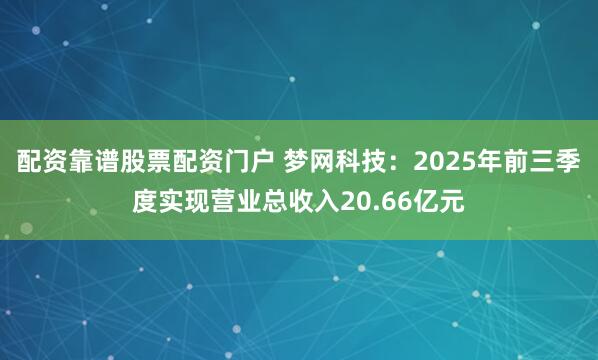配资靠谱股票配资门户 梦网科技：2025年前三季度实现营业总收入20.66亿元