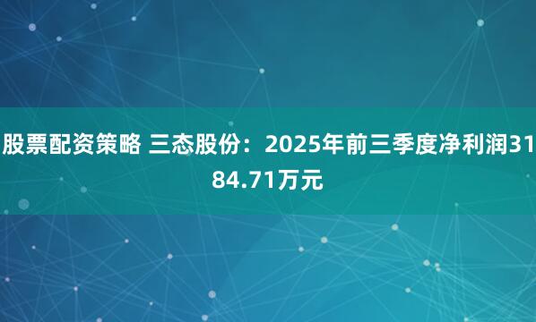 股票配资策略 三态股份：2025年前三季度净利润3184.71万元