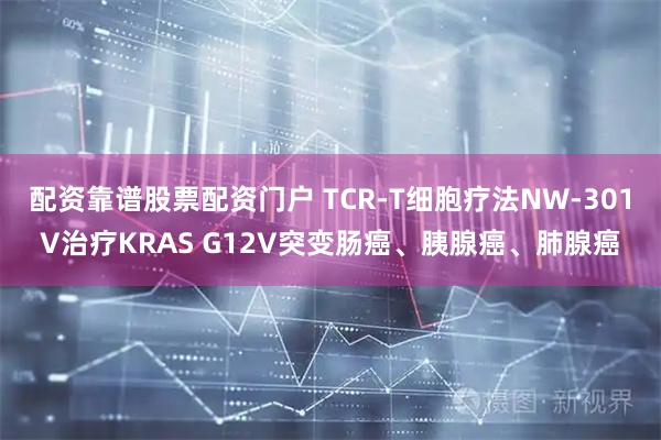 配资靠谱股票配资门户 TCR-T细胞疗法NW-301V治疗KRAS G12V突变肠癌、胰腺癌、肺腺癌