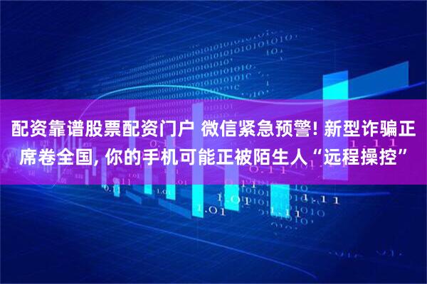 配资靠谱股票配资门户 微信紧急预警! 新型诈骗正席卷全国, 你的手机可能正被陌生人“远程操控”