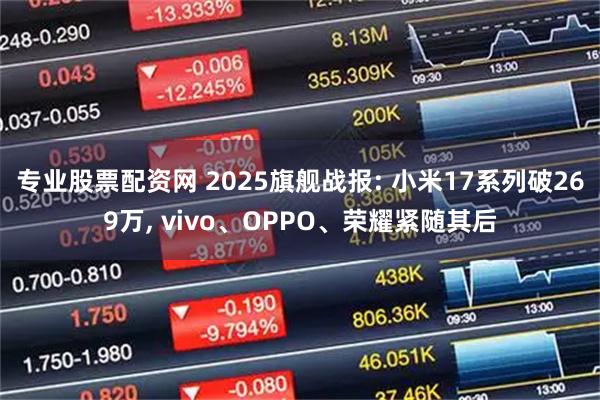 专业股票配资网 2025旗舰战报: 小米17系列破269万, vivo、OPPO、荣耀紧随其后